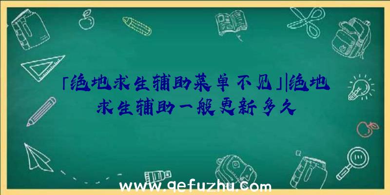 「绝地求生辅助菜单不见」|绝地求生辅助一般更新多久